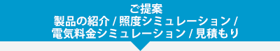 ご提案 製品の紹介/ 照度シミュレーション/電気料金シミュレーション/見積もり