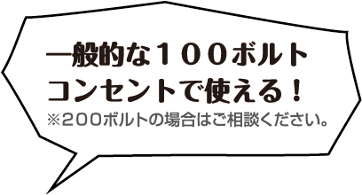 一般的な１００ボルトコンセントで使える！