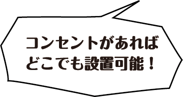 コンセントがあればどこでも設置可能！