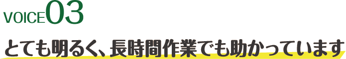 voice03 とても明るく、長時間作業でも助かっています